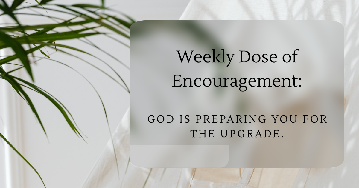 Weekly Dose of Encouragement: God is Preparing You For the Upgrade