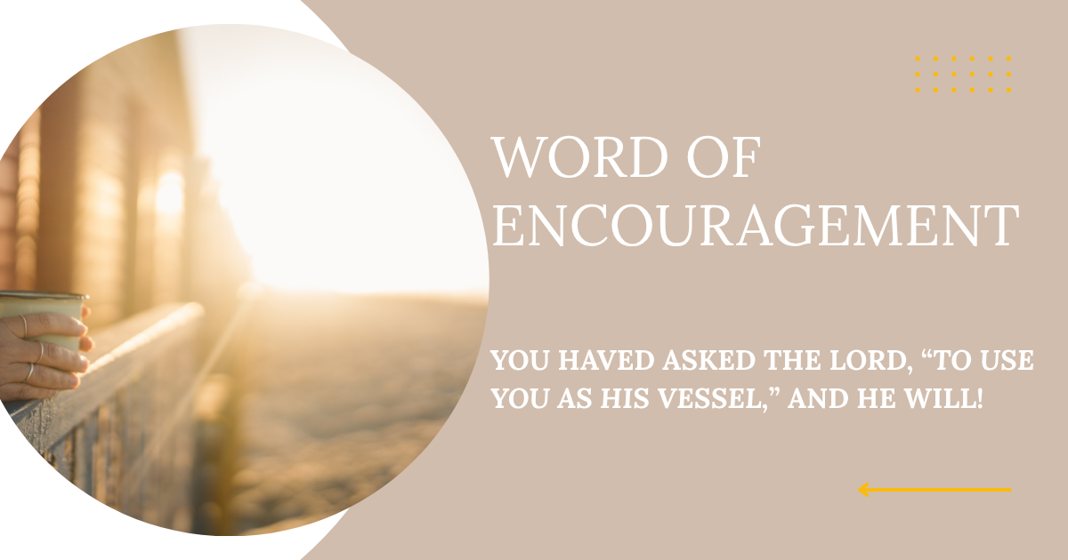 Word of Encouragement: You Have Asked the Lord, “To Use You as His Vessel,” and He Will!