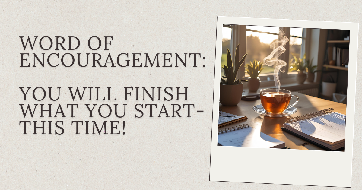 Word of Encouragement: You Will Finish What You Start-This Time!