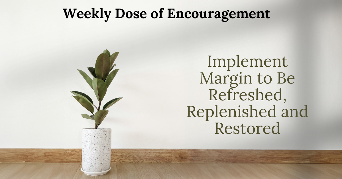 Weekly Dose of Encouragement: Implement Margin to Be Refreshed, Replenished and Restored